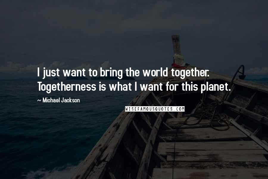 Michael Jackson Quotes: I just want to bring the world together. Togetherness is what I want for this planet.