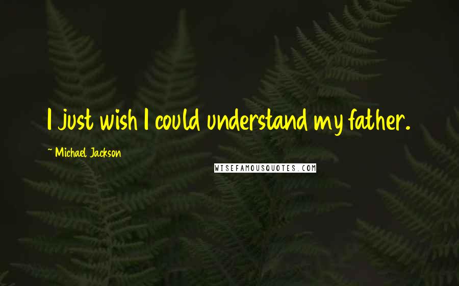 Michael Jackson Quotes: I just wish I could understand my father.