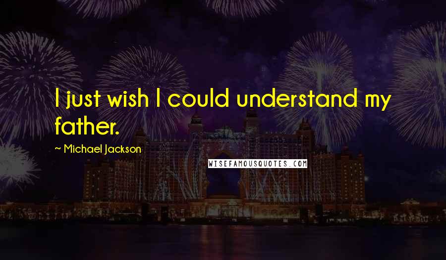 Michael Jackson Quotes: I just wish I could understand my father.