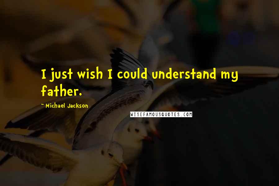 Michael Jackson Quotes: I just wish I could understand my father.