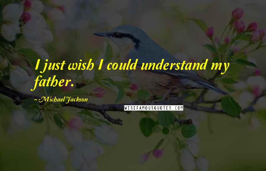 Michael Jackson Quotes: I just wish I could understand my father.