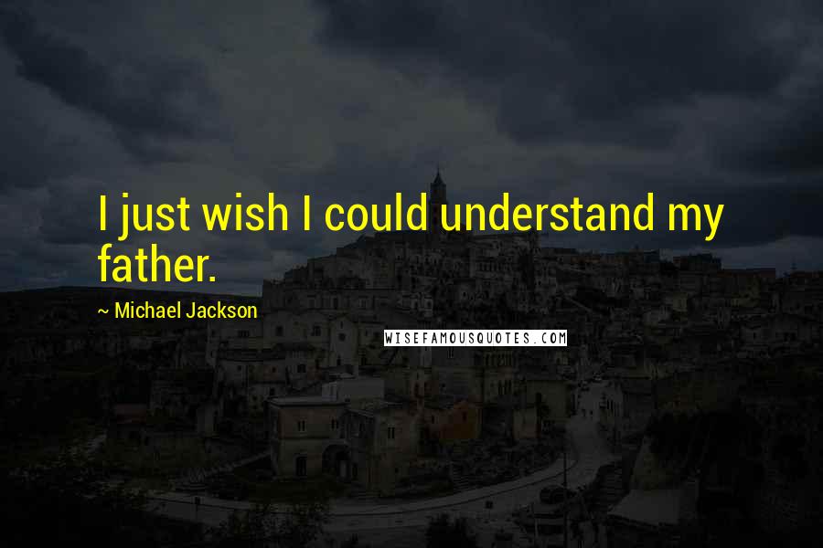 Michael Jackson Quotes: I just wish I could understand my father.