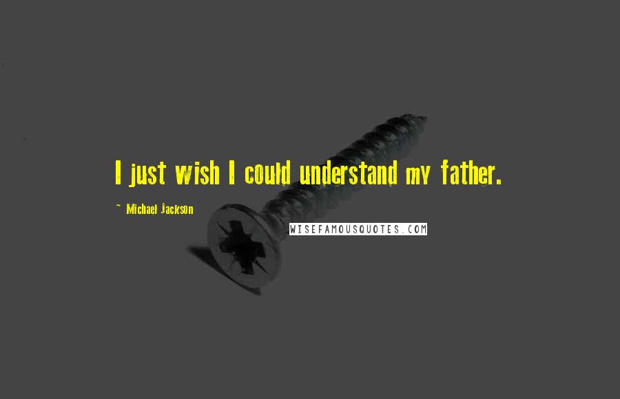 Michael Jackson Quotes: I just wish I could understand my father.