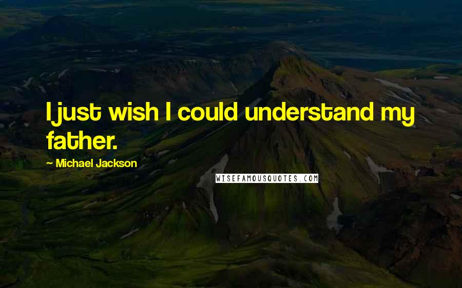 Michael Jackson Quotes: I just wish I could understand my father.