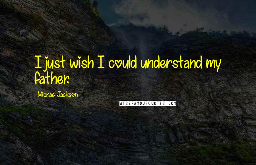 Michael Jackson Quotes: I just wish I could understand my father.