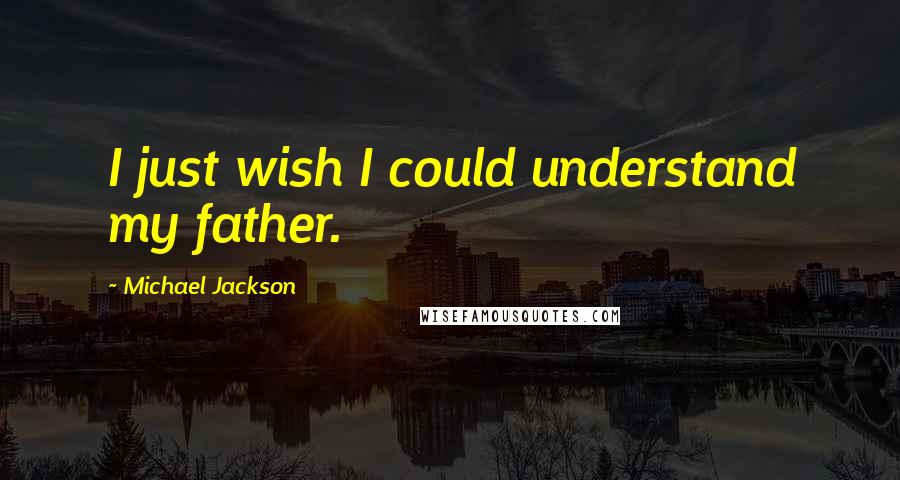 Michael Jackson Quotes: I just wish I could understand my father.