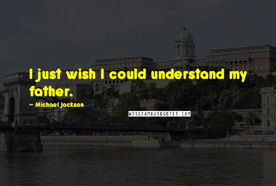 Michael Jackson Quotes: I just wish I could understand my father.