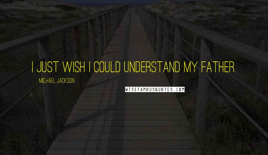 Michael Jackson Quotes: I just wish I could understand my father.