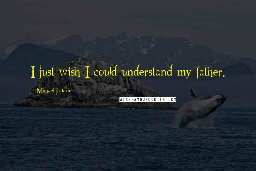 Michael Jackson Quotes: I just wish I could understand my father.