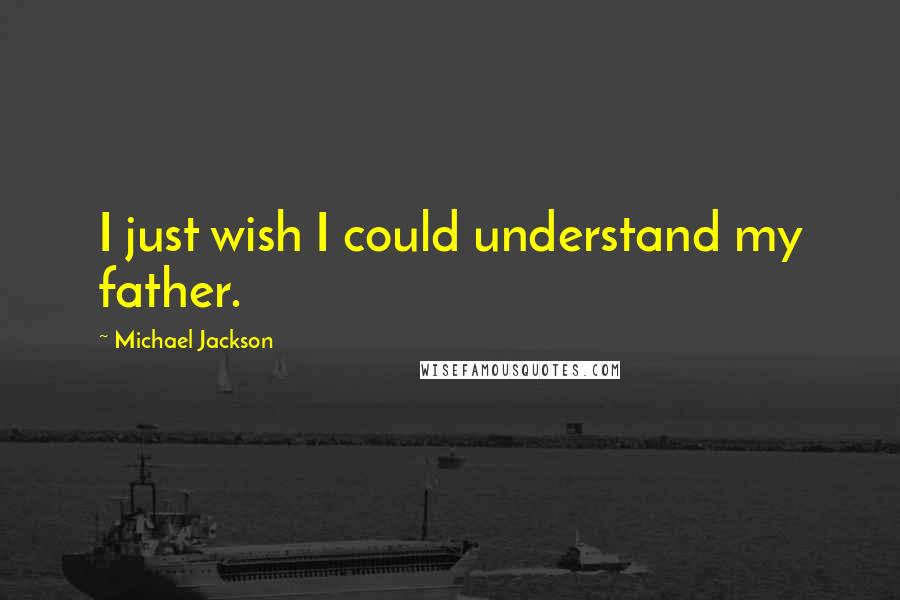 Michael Jackson Quotes: I just wish I could understand my father.