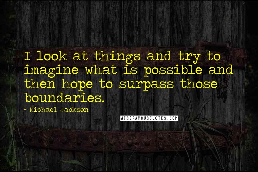 Michael Jackson Quotes: I look at things and try to imagine what is possible and then hope to surpass those boundaries.