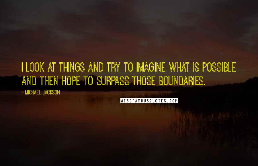 Michael Jackson Quotes: I look at things and try to imagine what is possible and then hope to surpass those boundaries.