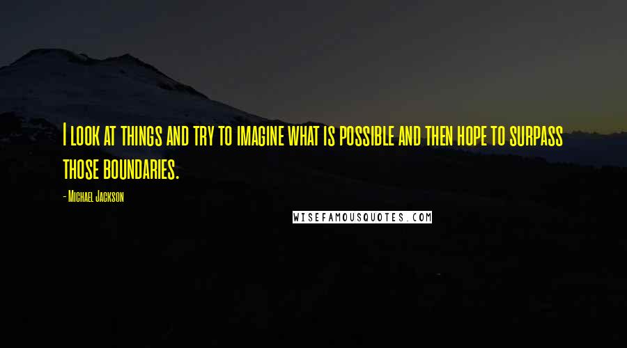 Michael Jackson Quotes: I look at things and try to imagine what is possible and then hope to surpass those boundaries.