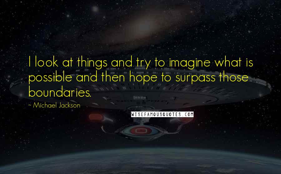 Michael Jackson Quotes: I look at things and try to imagine what is possible and then hope to surpass those boundaries.
