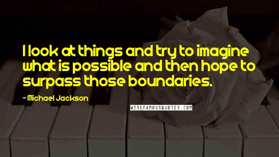 Michael Jackson Quotes: I look at things and try to imagine what is possible and then hope to surpass those boundaries.