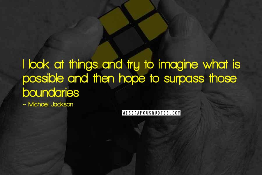 Michael Jackson Quotes: I look at things and try to imagine what is possible and then hope to surpass those boundaries.