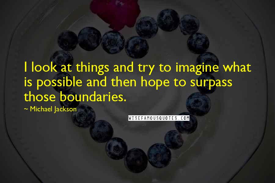 Michael Jackson Quotes: I look at things and try to imagine what is possible and then hope to surpass those boundaries.