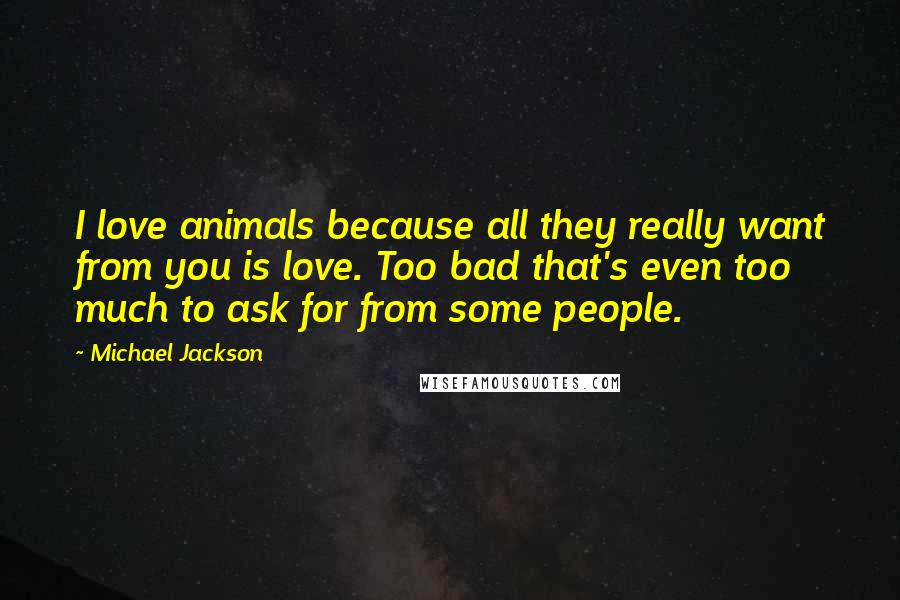 Michael Jackson Quotes: I love animals because all they really want from you is love. Too bad that's even too much to ask for from some people.