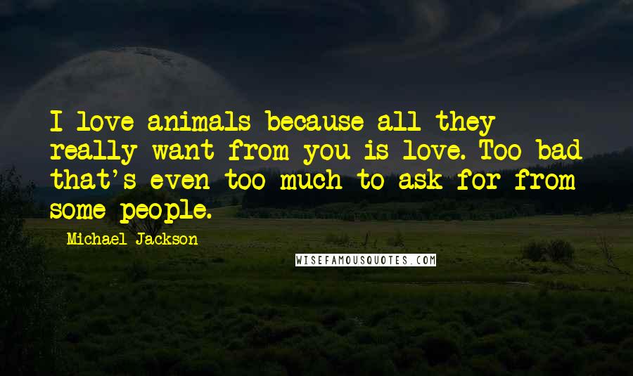 Michael Jackson Quotes: I love animals because all they really want from you is love. Too bad that's even too much to ask for from some people.