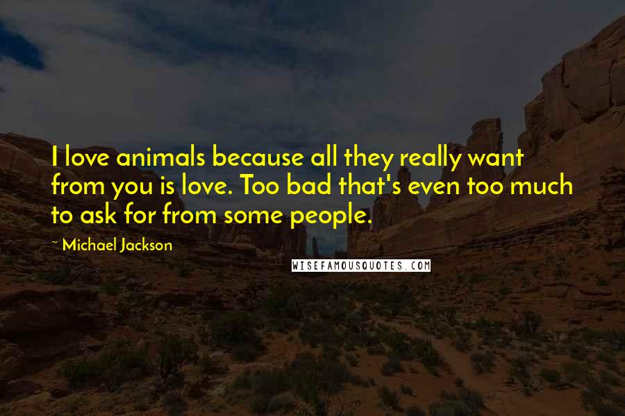 Michael Jackson Quotes: I love animals because all they really want from you is love. Too bad that's even too much to ask for from some people.