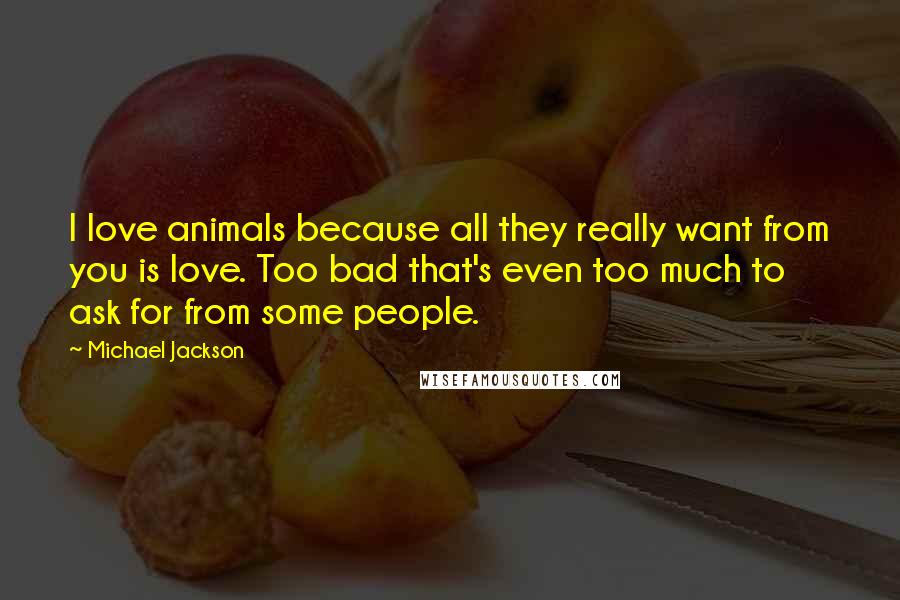 Michael Jackson Quotes: I love animals because all they really want from you is love. Too bad that's even too much to ask for from some people.