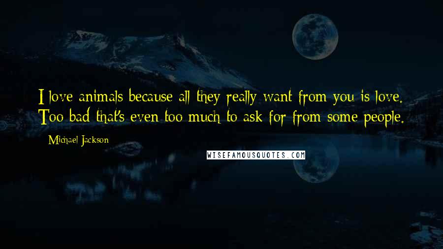 Michael Jackson Quotes: I love animals because all they really want from you is love. Too bad that's even too much to ask for from some people.