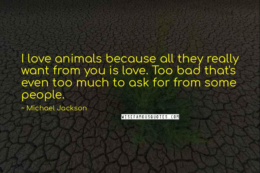 Michael Jackson Quotes: I love animals because all they really want from you is love. Too bad that's even too much to ask for from some people.