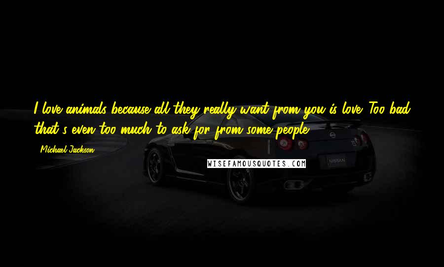 Michael Jackson Quotes: I love animals because all they really want from you is love. Too bad that's even too much to ask for from some people.