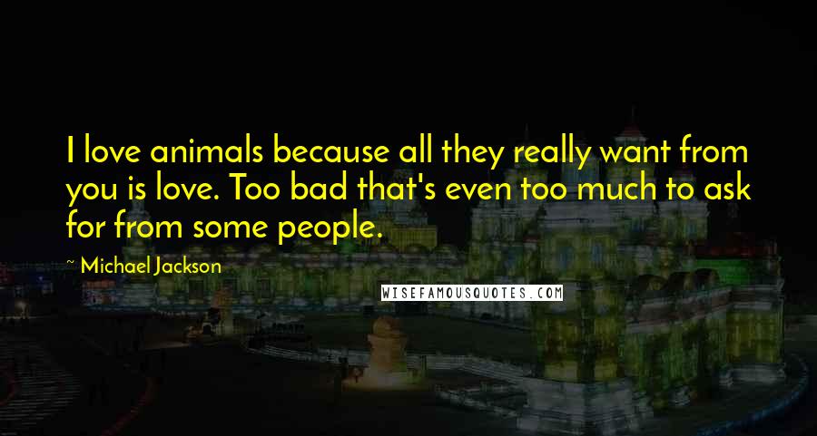 Michael Jackson Quotes: I love animals because all they really want from you is love. Too bad that's even too much to ask for from some people.