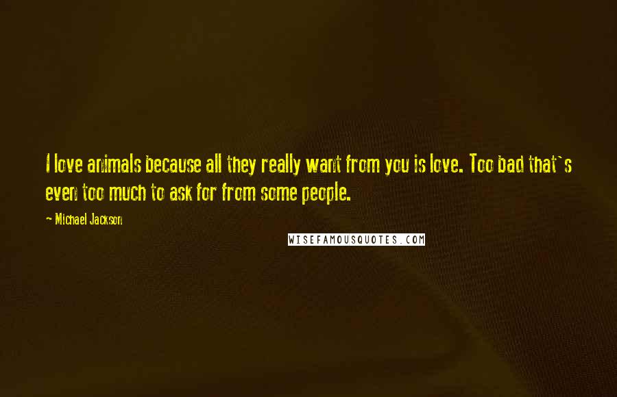 Michael Jackson Quotes: I love animals because all they really want from you is love. Too bad that's even too much to ask for from some people.
