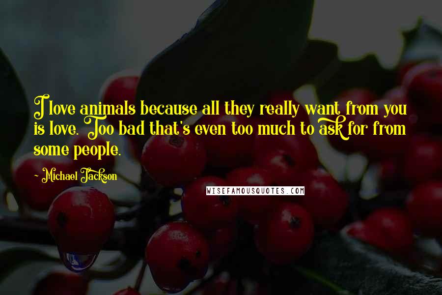 Michael Jackson Quotes: I love animals because all they really want from you is love. Too bad that's even too much to ask for from some people.