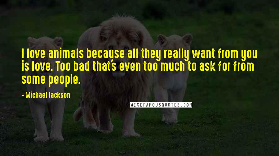 Michael Jackson Quotes: I love animals because all they really want from you is love. Too bad that's even too much to ask for from some people.