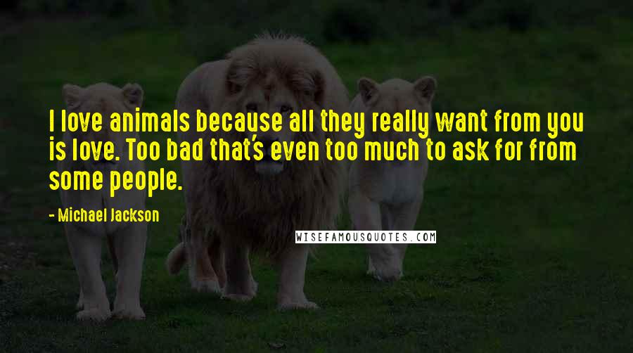 Michael Jackson Quotes: I love animals because all they really want from you is love. Too bad that's even too much to ask for from some people.