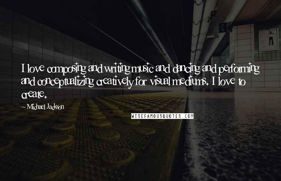 Michael Jackson Quotes: I love composing and writing music and dancing and performing and conceptualizing creatively for visual mediums. I love to create.