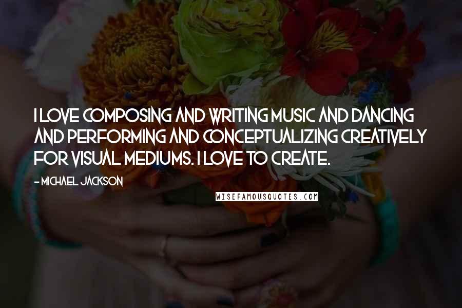 Michael Jackson Quotes: I love composing and writing music and dancing and performing and conceptualizing creatively for visual mediums. I love to create.