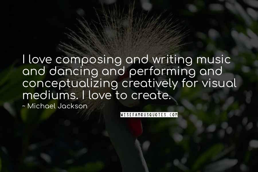 Michael Jackson Quotes: I love composing and writing music and dancing and performing and conceptualizing creatively for visual mediums. I love to create.