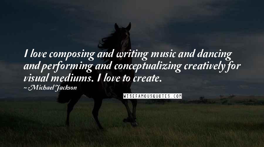 Michael Jackson Quotes: I love composing and writing music and dancing and performing and conceptualizing creatively for visual mediums. I love to create.