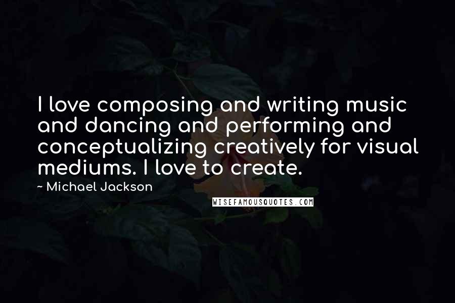 Michael Jackson Quotes: I love composing and writing music and dancing and performing and conceptualizing creatively for visual mediums. I love to create.