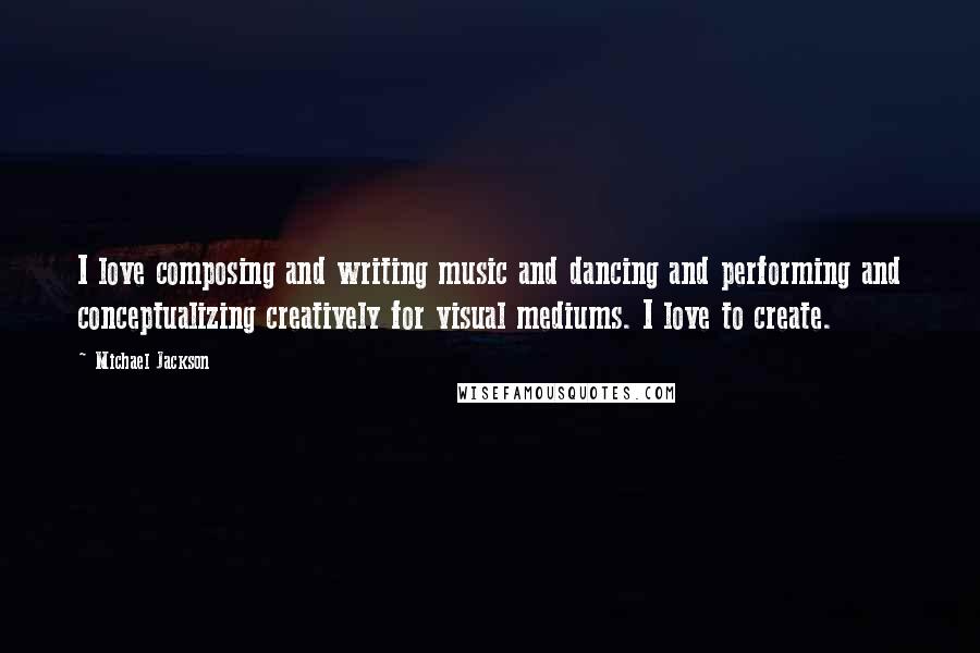 Michael Jackson Quotes: I love composing and writing music and dancing and performing and conceptualizing creatively for visual mediums. I love to create.