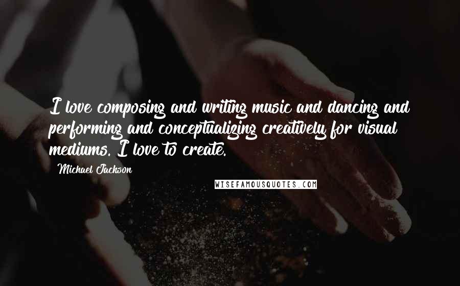 Michael Jackson Quotes: I love composing and writing music and dancing and performing and conceptualizing creatively for visual mediums. I love to create.