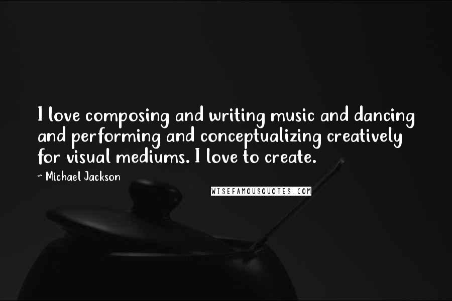 Michael Jackson Quotes: I love composing and writing music and dancing and performing and conceptualizing creatively for visual mediums. I love to create.