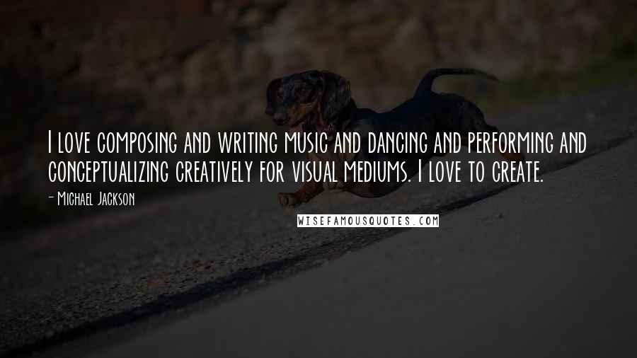 Michael Jackson Quotes: I love composing and writing music and dancing and performing and conceptualizing creatively for visual mediums. I love to create.