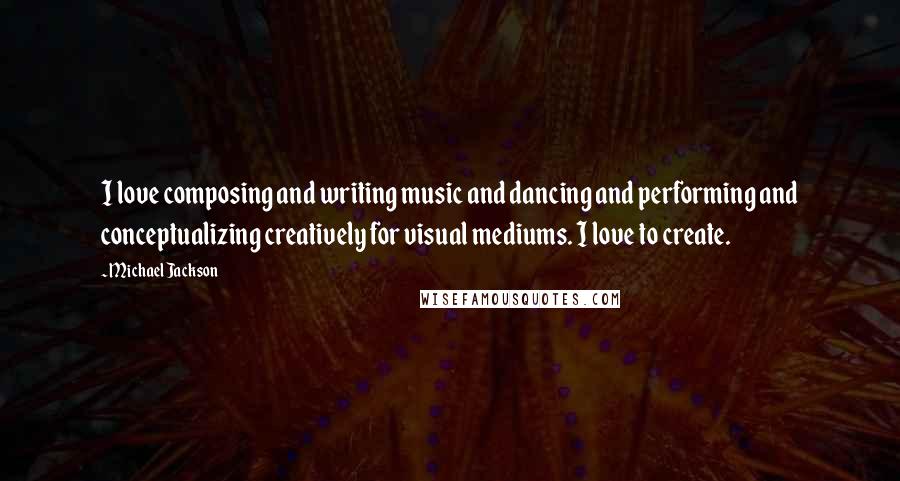 Michael Jackson Quotes: I love composing and writing music and dancing and performing and conceptualizing creatively for visual mediums. I love to create.