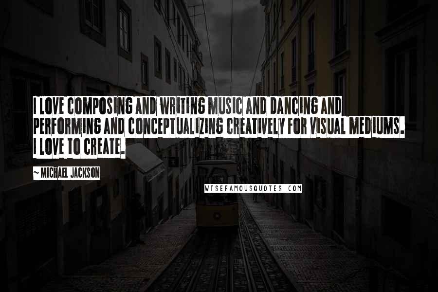 Michael Jackson Quotes: I love composing and writing music and dancing and performing and conceptualizing creatively for visual mediums. I love to create.