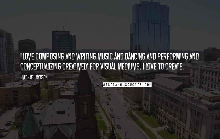 Michael Jackson Quotes: I love composing and writing music and dancing and performing and conceptualizing creatively for visual mediums. I love to create.