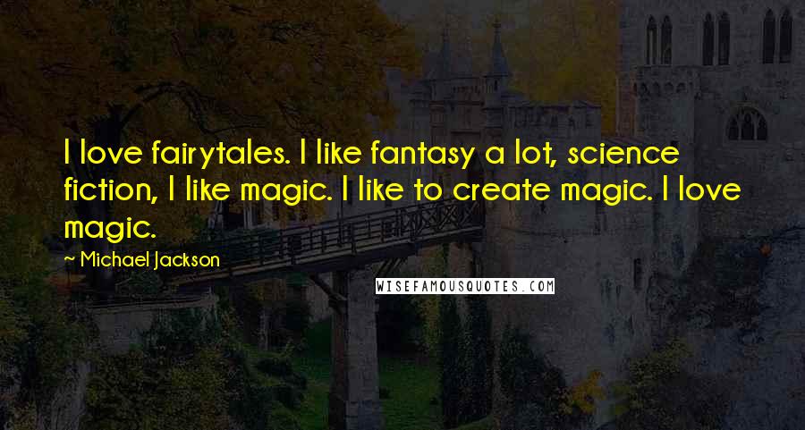 Michael Jackson Quotes: I love fairytales. I like fantasy a lot, science fiction, I like magic. I like to create magic. I love magic.