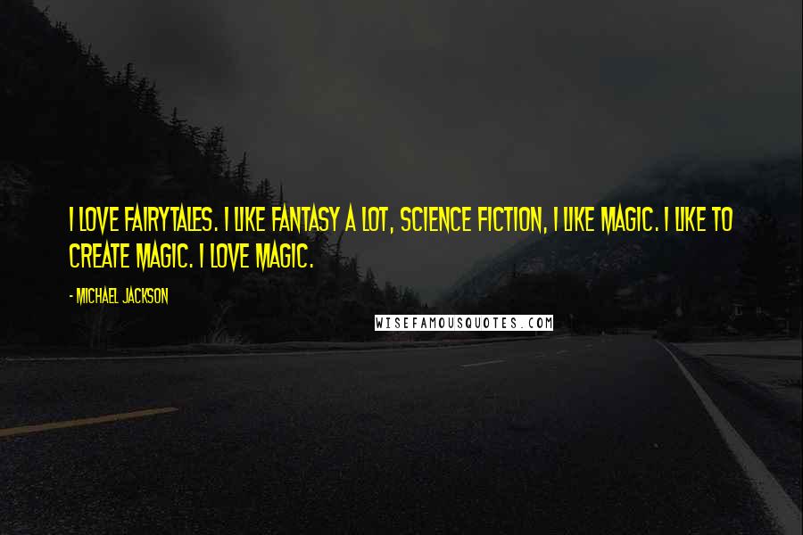 Michael Jackson Quotes: I love fairytales. I like fantasy a lot, science fiction, I like magic. I like to create magic. I love magic.