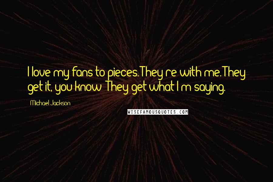 Michael Jackson Quotes: I love my fans to pieces. They're with me. They get it, you know? They get what I'm saying.
