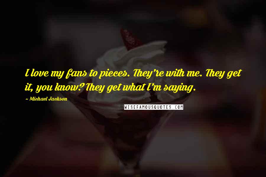 Michael Jackson Quotes: I love my fans to pieces. They're with me. They get it, you know? They get what I'm saying.