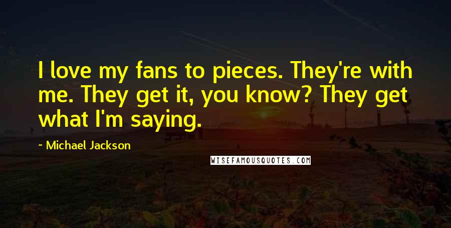 Michael Jackson Quotes: I love my fans to pieces. They're with me. They get it, you know? They get what I'm saying.